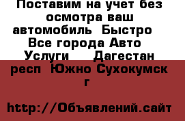 Поставим на учет без осмотра ваш автомобиль. Быстро. - Все города Авто » Услуги   . Дагестан респ.,Южно-Сухокумск г.